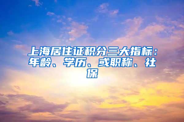 上海居住证积分三大指标：年龄、学历、或职称、社保