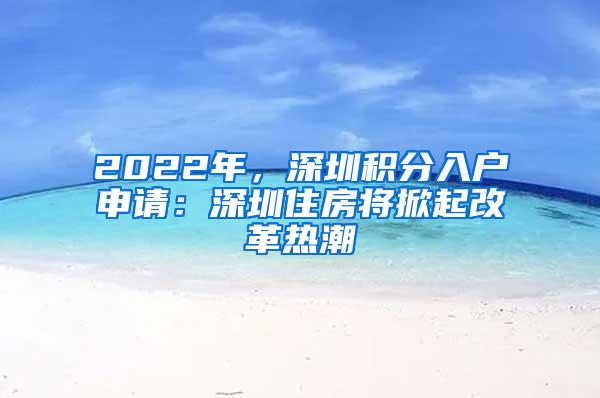 2022年，深圳积分入户申请：深圳住房将掀起改革热潮