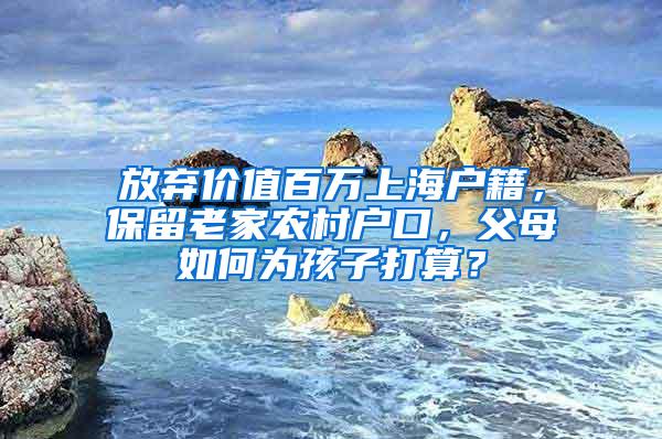 放弃价值百万上海户籍，保留老家农村户口，父母如何为孩子打算？