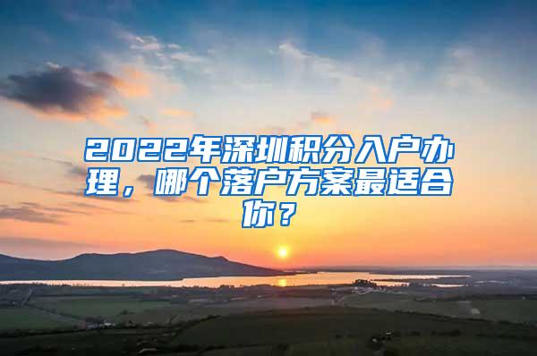 2022年深圳积分入户办理，哪个落户方案最适合你？