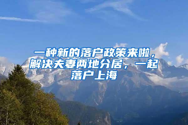 一种新的落户政策来啦，解决夫妻两地分居，一起落户上海