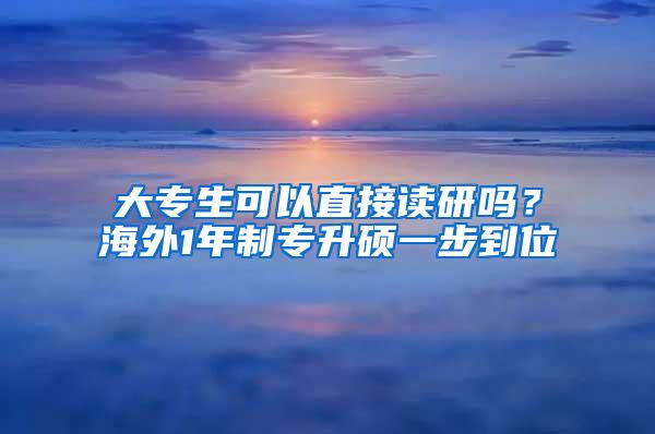 大专生可以直接读研吗？海外1年制专升硕一步到位