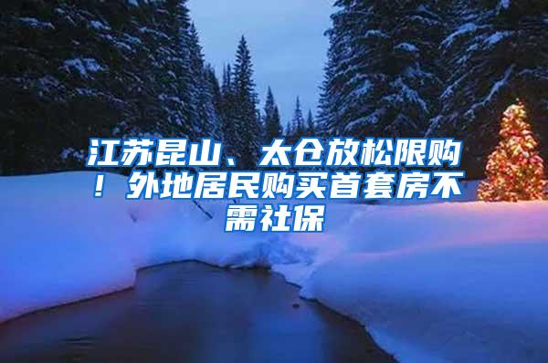 江苏昆山、太仓放松限购！外地居民购买首套房不需社保