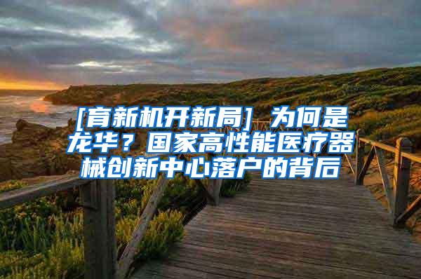 [育新机开新局] 为何是龙华？国家高性能医疗器械创新中心落户的背后