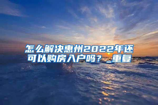 怎么解决惠州2022年还可以购房入户吗？_重复