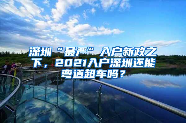 深圳“最严”入户新政之下，2021入户深圳还能弯道超车吗？