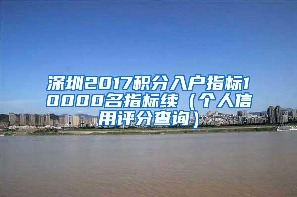 深圳2017积分入户指标10000名指标续（个人信用评分查询）