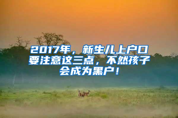 2017年，新生儿上户口要注意这三点，不然孩子会成为黑户！