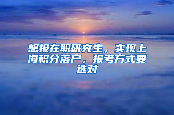 想报在职研究生，实现上海积分落户，报考方式要选对