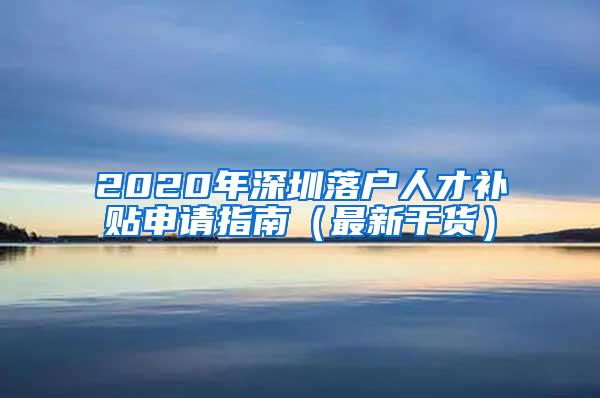 2020年深圳落户人才补贴申请指南（最新干货）