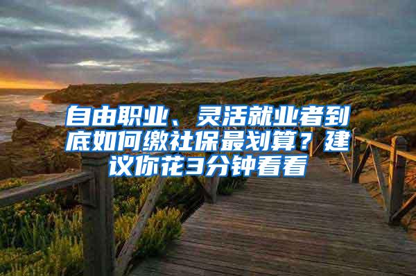 自由职业、灵活就业者到底如何缴社保最划算？建议你花3分钟看看