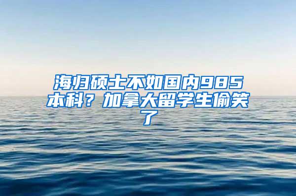 海归硕士不如国内985本科？加拿大留学生偷笑了