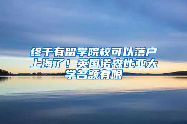 终于有留学院校可以落户上海了！英国诺森比亚大学名额有限