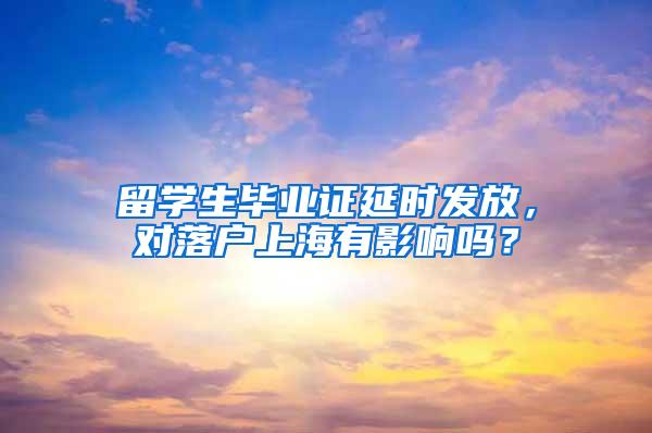 留学生毕业证延时发放，对落户上海有影响吗？