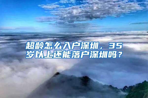 超龄怎么入户深圳，35岁以上还能落户深圳吗？