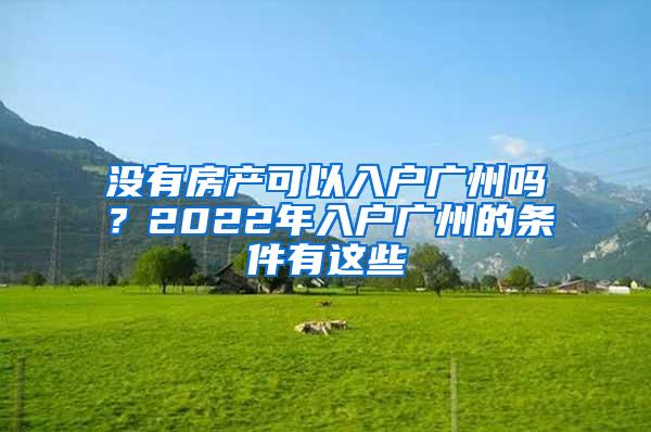 没有房产可以入户广州吗？2022年入户广州的条件有这些