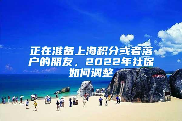 正在准备上海积分或者落户的朋友，2022年社保如何调整