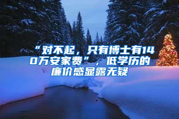 “对不起，只有博士有140万安家费”，低学历的廉价感显露无疑