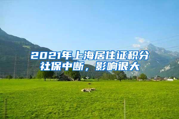 2021年上海居住证积分社保中断，影响很大