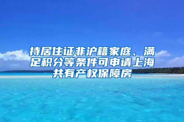 持居住证非沪籍家庭、满足积分等条件可申请上海共有产权保障房