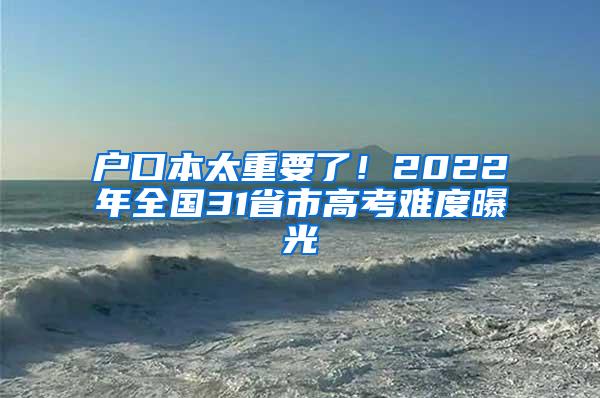 户口本太重要了！2022年全国31省市高考难度曝光