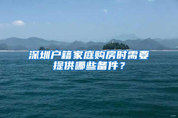 深圳户籍家庭购房时需要提供哪些备件？