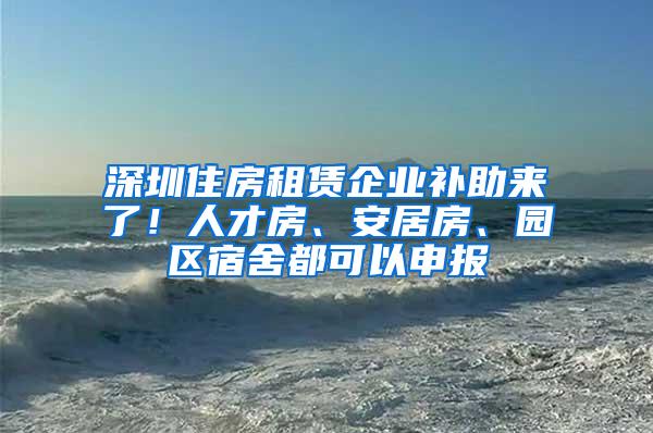 深圳住房租赁企业补助来了！人才房、安居房、园区宿舍都可以申报