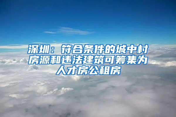 深圳：符合条件的城中村房源和违法建筑可筹集为人才房公租房