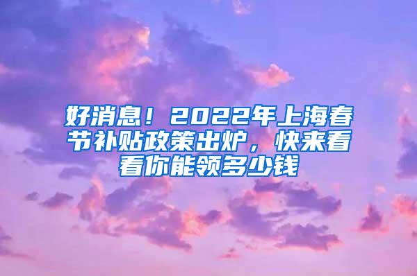 好消息！2022年上海春节补贴政策出炉，快来看看你能领多少钱