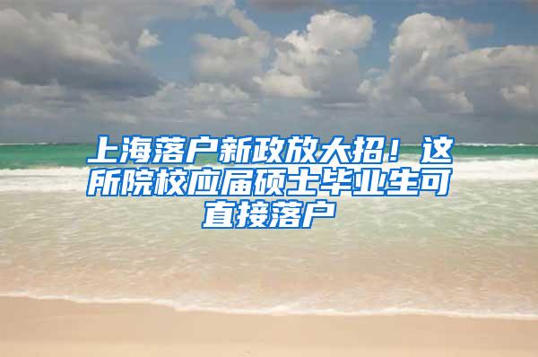 上海落户新政放大招！这所院校应届硕士毕业生可直接落户