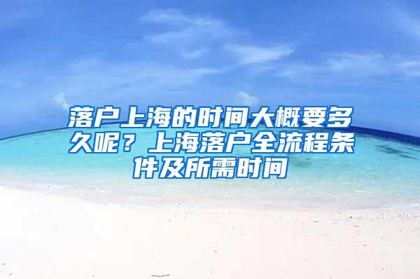 落户上海的时间大概要多久呢？上海落户全流程条件及所需时间