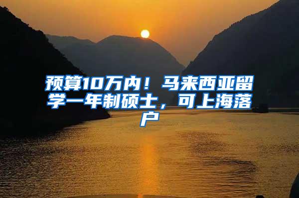 预算10万内！马来西亚留学一年制硕士，可上海落户