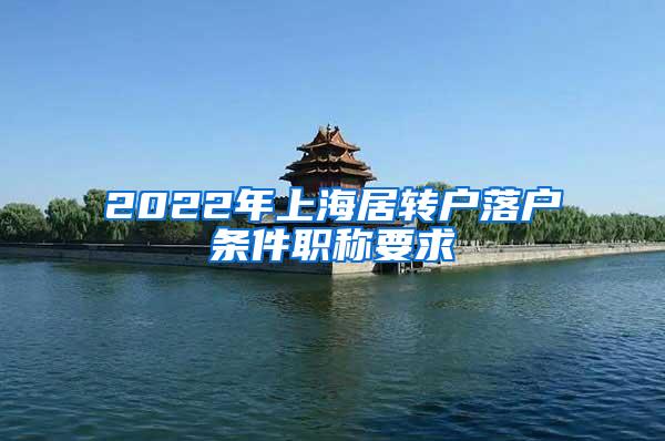 2022年上海居转户落户条件职称要求