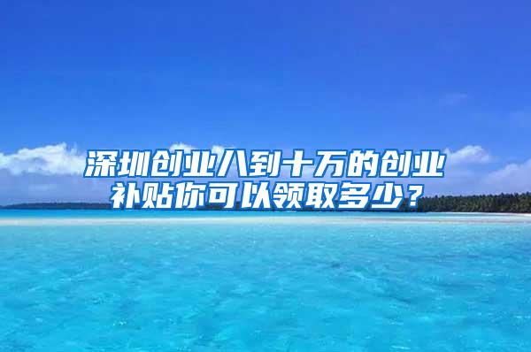 深圳创业八到十万的创业补贴你可以领取多少？