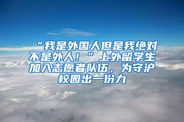 “我是外国人但是我绝对不是外人！”上外留学生加入志愿者队伍，为守沪校园出一份力