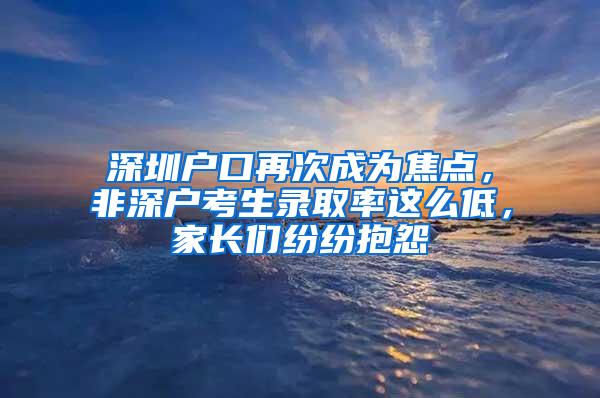 深圳户口再次成为焦点，非深户考生录取率这么低，家长们纷纷抱怨