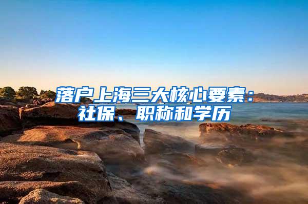 落户上海三大核心要素：社保、职称和学历