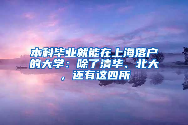 本科毕业就能在上海落户的大学：除了清华、北大，还有这四所