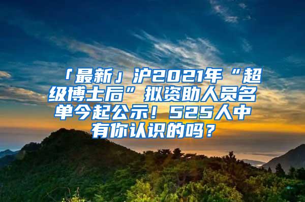 「最新」沪2021年“超级博士后”拟资助人员名单今起公示！525人中有你认识的吗？