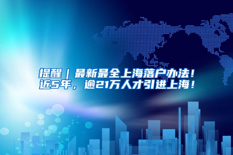 提醒｜最新最全上海落户办法！近5年，逾21万人才引进上海！