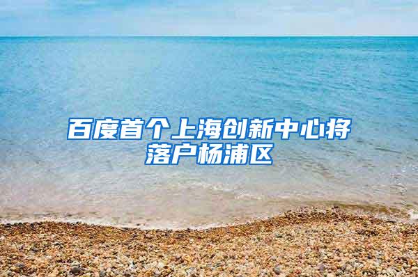 百度首个上海创新中心将落户杨浦区