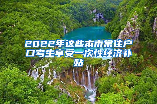 2022年这些本市常住户口考生享受一次性经济补贴