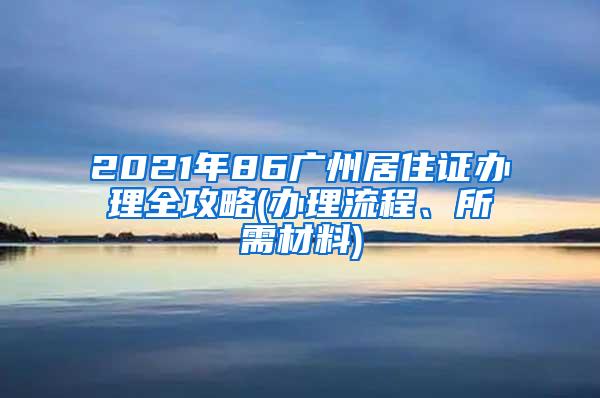 2021年86广州居住证办理全攻略(办理流程、所需材料)