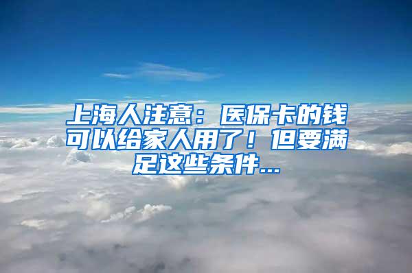 上海人注意：医保卡的钱可以给家人用了！但要满足这些条件...