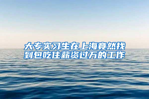 大专实习生在上海竟然找到包吃住薪资过万的工作