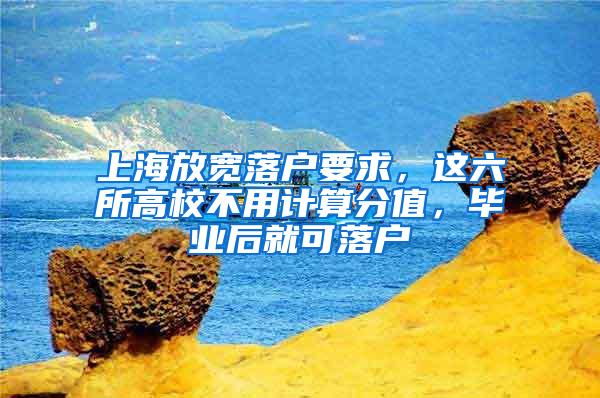 上海放宽落户要求，这六所高校不用计算分值，毕业后就可落户