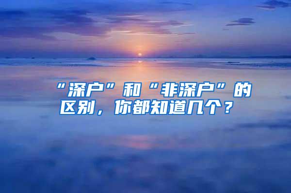 “深户”和“非深户”的区别，你都知道几个？