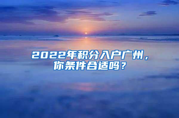 2022年积分入户广州，你条件合适吗？