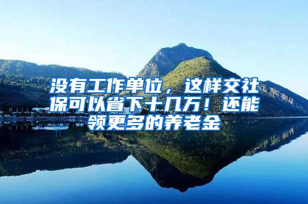 没有工作单位，这样交社保可以省下十几万！还能领更多的养老金