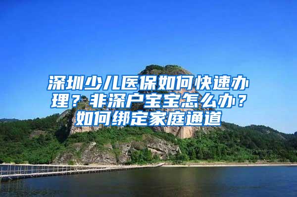 深圳少儿医保如何快速办理？非深户宝宝怎么办？如何绑定家庭通道